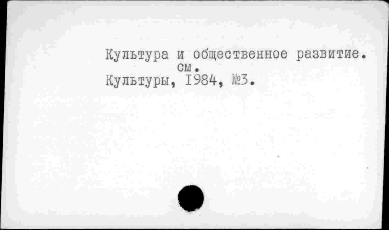 ﻿Культура и общественное развитие, см.
Культуры, 1984, №3.